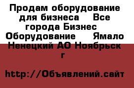 Продам оборудование для бизнеса  - Все города Бизнес » Оборудование   . Ямало-Ненецкий АО,Ноябрьск г.